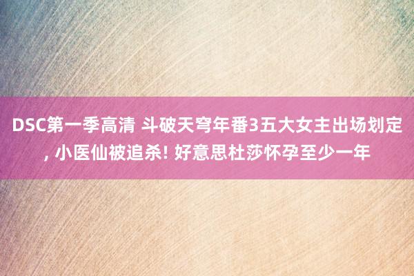 DSC第一季高清 斗破天穹年番3五大女主出场划定, 小医仙被追杀! 好意思杜莎怀孕至少一年