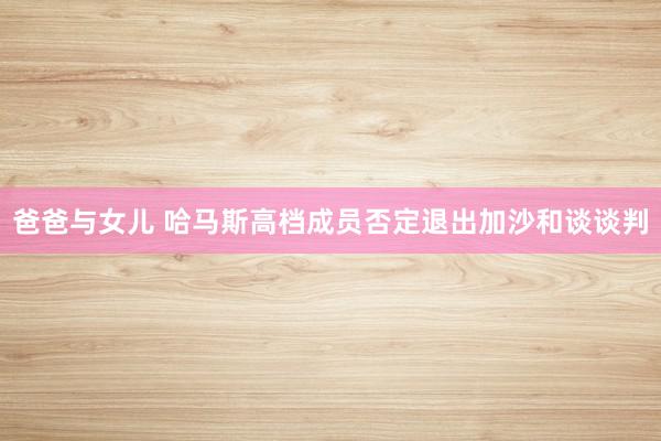 爸爸与女儿 哈马斯高档成员否定退出加沙和谈谈判