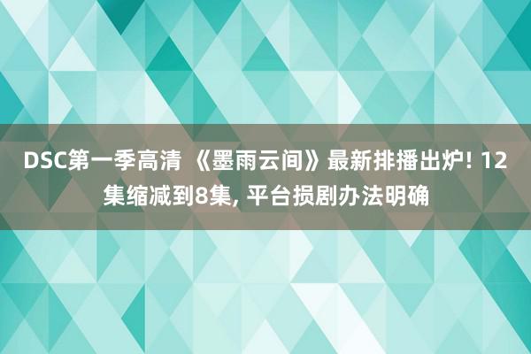 DSC第一季高清 《墨雨云间》最新排播出炉! 12集缩减到8集, 平台损剧办法明确