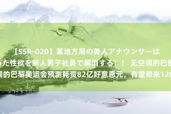 【SSR-020】某地方局の美人アナウンサーは忙し過ぎて溜まりまくった性欲を新人男子社員で解消する！！ 无空调的巴黎奥运会预测耗资82亿好意思元，有望带来120亿好意思元收益？