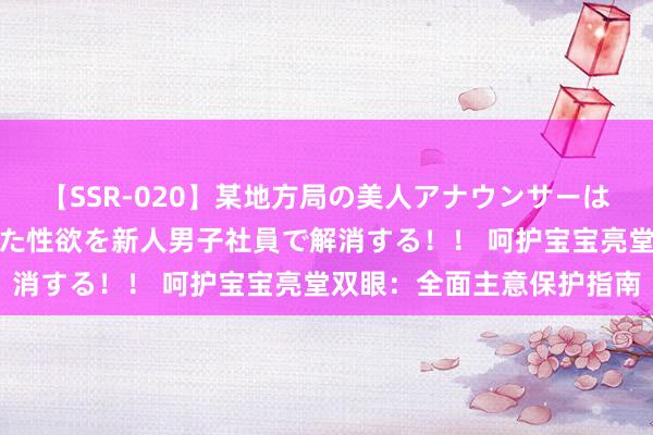 【SSR-020】某地方局の美人アナウンサーは忙し過ぎて溜まりまくった性欲を新人男子社員で解消する！！ 呵护宝宝亮堂双眼：全面主意保护指南