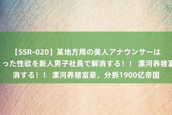 【SSR-020】某地方局の美人アナウンサーは忙し過ぎて溜まりまくった性欲を新人男子社員で解消する！！ 漯河养猪富豪，分拆1900亿帝国