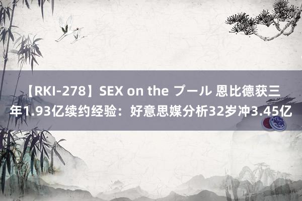 【RKI-278】SEX on the プール 恩比德获三年1.93亿续约经验：好意思媒分析32岁冲