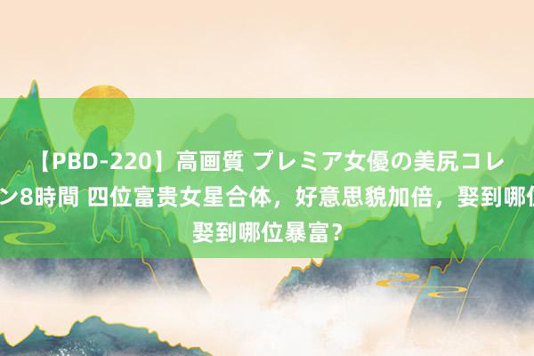 【PBD-220】高画質 プレミア女優の美尻コレクション8時間 四位富贵女星合体，好意思貌加倍，娶到