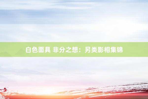白色面具 非分之想：另类影相集锦