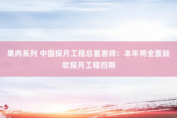 果肉系列 中国探月工程总蓄意师：本年将全面鼓吹探月工程四期