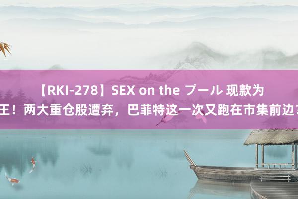 【RKI-278】SEX on the プール 现款为王！两大重仓股遭弃，巴菲特这一次又跑在市集前边
