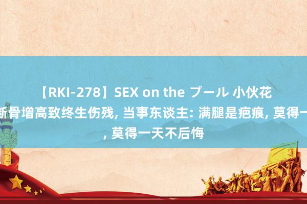 【RKI-278】SEX on the プール 小伙花十几万元断骨增高致终生伤残, 当事东谈主: 满