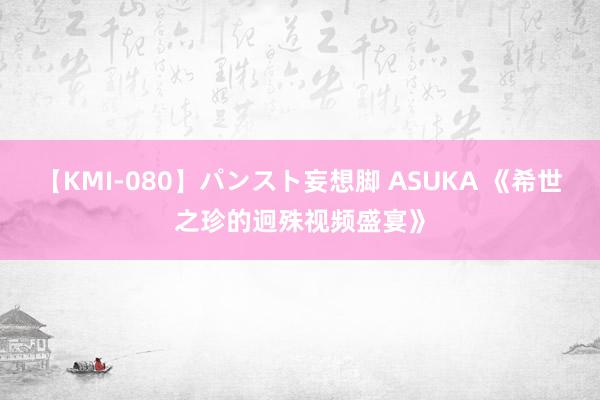 【KMI-080】パンスト妄想脚 ASUKA 《希世之珍的迥殊视频盛宴》