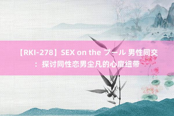 【RKI-278】SEX on the プール 男性同交:探讨同性恋男尘凡的心扉纽带