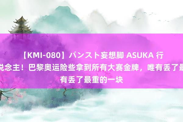 【KMI-080】パンスト妄想脚 ASUKA 行运戏弄东说念主！巴黎奥运险些拿到所有大赛金牌，唯有丢了最重的一块