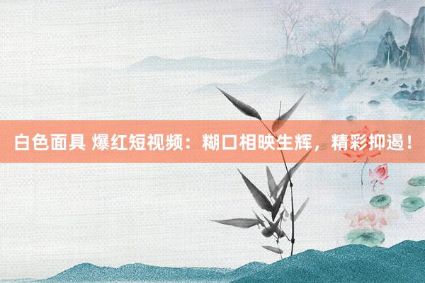 白色面具 爆红短视频:糊口相映生辉,精彩抑遏!