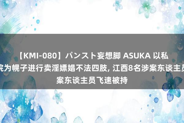 【KMI-080】パンスト妄想脚 ASUKA 以私东谈主影院为幌子进行卖淫嫖娼不法四肢, 江西8名涉案东谈主员飞速被持