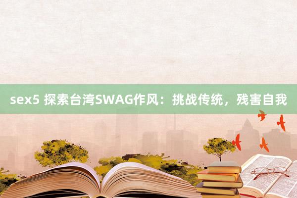 sex5 探索台湾SWAG作风:挑战传统,残害自我