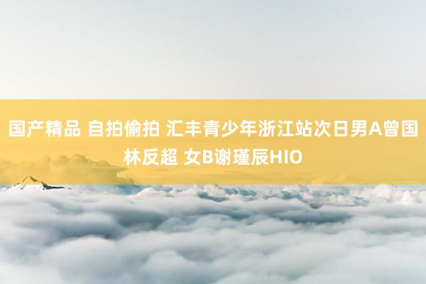 国产精品 自拍偷拍 汇丰青少年浙江站次日男A曾国林反超 女B谢瑾辰HIO