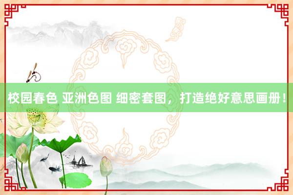 校园春色 亚洲色图 细密套图,打造绝好意思画册!