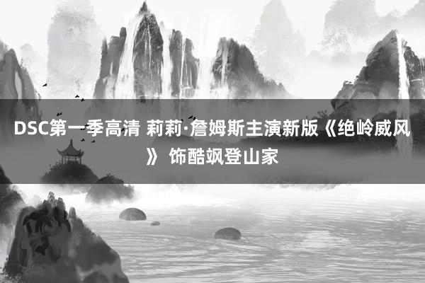 DSC第一季高清 莉莉·詹姆斯主演新版《绝岭威风》 饰酷飒登山家