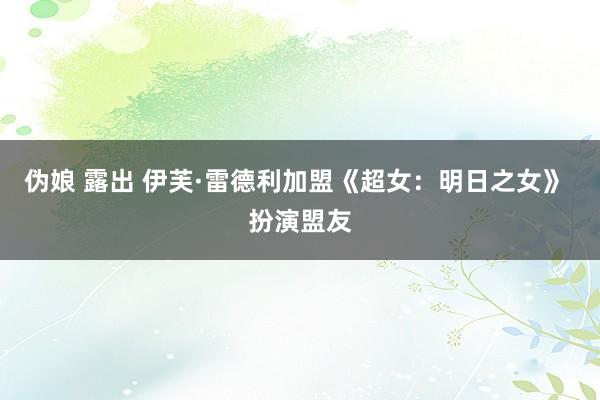 伪娘 露出 伊芙·雷德利加盟《超女:明日之女》 扮演盟友