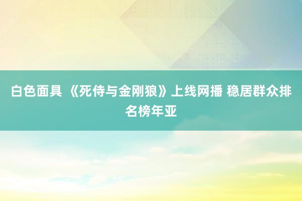白色面具 《死侍与金刚狼》上线网播 稳居群众排名榜年亚