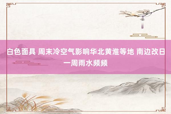 白色面具 周末冷空气影响华北黄淮等地 南边改日一周雨水频频