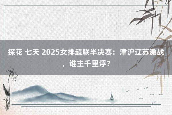 探花 七天 2025女排超联半决赛：津沪辽苏激战，谁主千里浮？