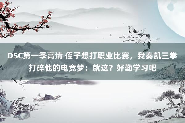 DSC第一季高清 侄子想打职业比赛，我奏凯三拳打碎他的电竞梦：就这？好勤学习吧