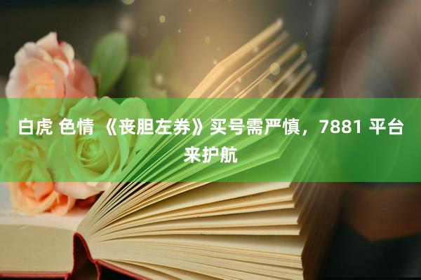 白虎 色情 《丧胆左券》买号需严慎，7881 平台来护航