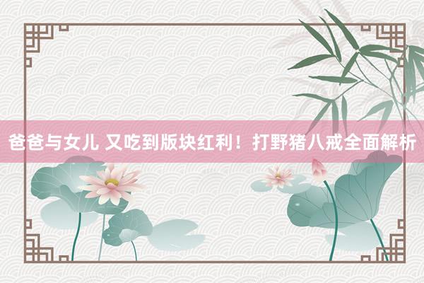 爸爸与女儿 又吃到版块红利！打野猪八戒全面解析
