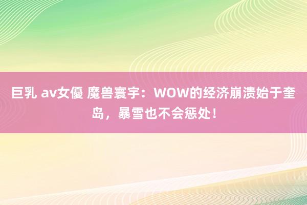 巨乳 av女優 魔兽寰宇：WOW的经济崩溃始于奎岛，暴雪也不会惩处！