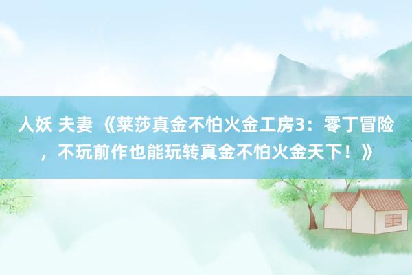 人妖 夫妻 《莱莎真金不怕火金工房3：零丁冒险，不玩前作也能玩转真金不怕火金天下！》
