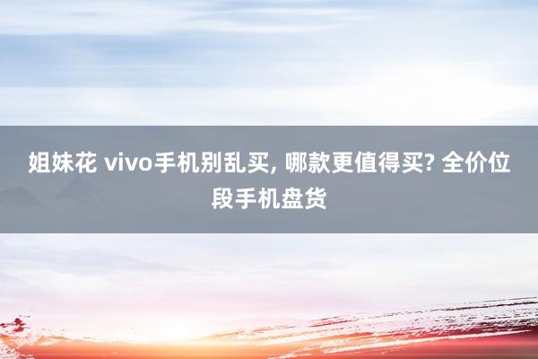 姐妹花 vivo手机别乱买, 哪款更值得买? 全价位段手机盘货
