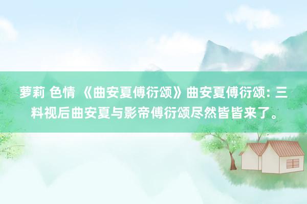 萝莉 色情 《曲安夏傅衍颂》曲安夏傅衍颂: 三料视后曲安夏与影帝傅衍颂尽然皆皆来了。