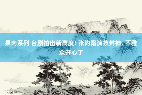 果肉系列 台剧拍出新高度! 张钧甯演技封神, 不雅众开心了