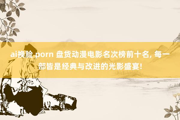 ai换脸 porn 盘货动漫电影名次榜前十名, 每一部皆是经典与改进的光影盛宴!