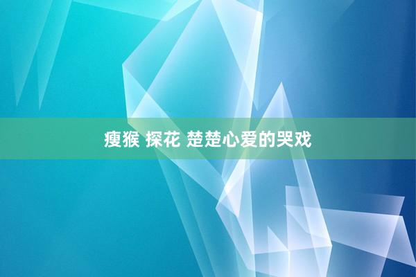 瘦猴 探花 楚楚心爱的哭戏