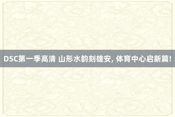 DSC第一季高清 山形水韵刻雄安, 体育中心启新篇!