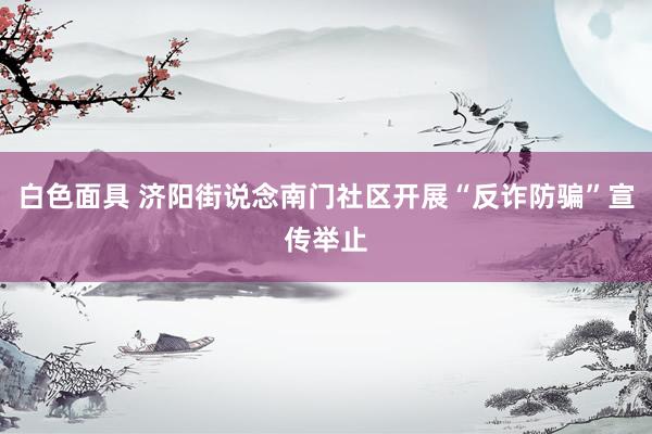 白色面具 济阳街说念南门社区开展“反诈防骗”宣传举止