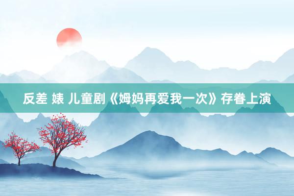 反差 婊 儿童剧《姆妈再爱我一次》存眷上演