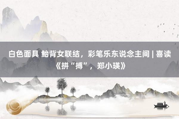 白色面具 鲐背女联结，彩笔乐东说念主间 | 喜读《拼“搏”，郑小瑛》
