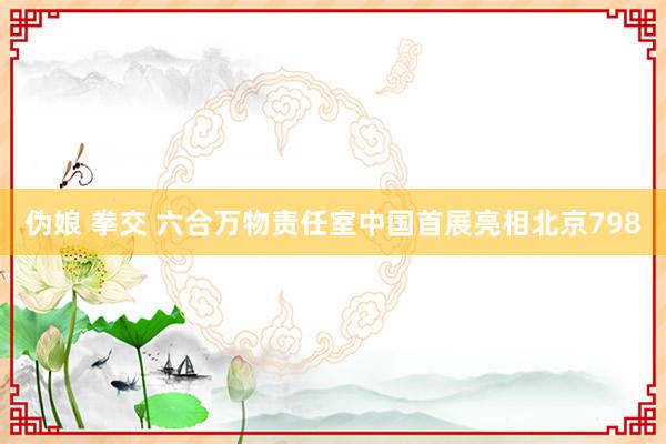 伪娘 拳交 六合万物责任室中国首展亮相北京798