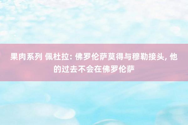 果肉系列 佩杜拉: 佛罗伦萨莫得与穆勒接头, 他的过去不会在佛罗伦萨