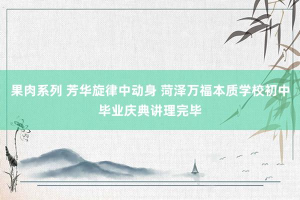 果肉系列 芳华旋律中动身 菏泽万福本质学校初中毕业庆典讲理完毕