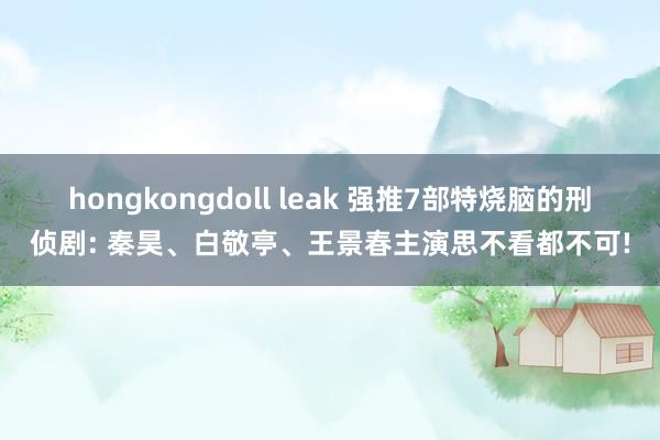 hongkongdoll leak 强推7部特烧脑的刑侦剧: 秦昊、白敬亭、王景春主演思不看都不可!