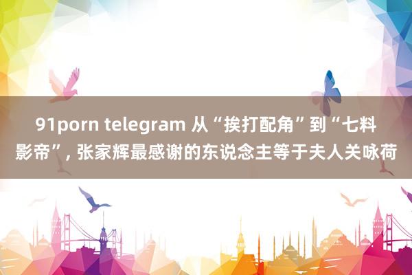 91porn telegram 从“挨打配角”到“七料影帝”, 张家辉最感谢的东说念主等于夫人关咏荷