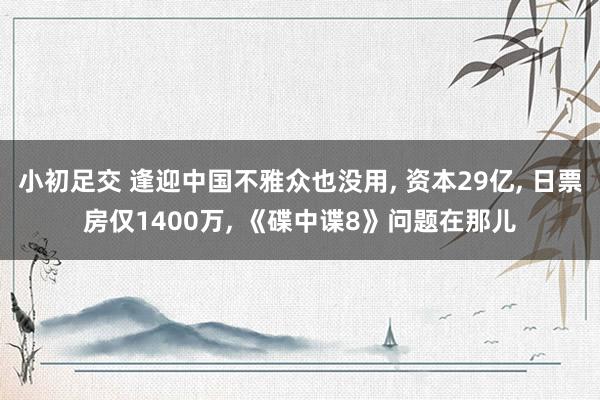 小初足交 逢迎中国不雅众也没用, 资本29亿, 日票房仅1400万, 《碟中谍8》问题在那儿