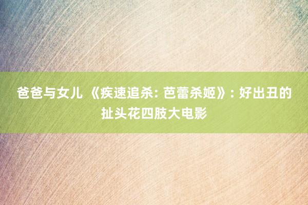 爸爸与女儿 《疾速追杀: 芭蕾杀姬》: 好出丑的扯头花四肢大电影